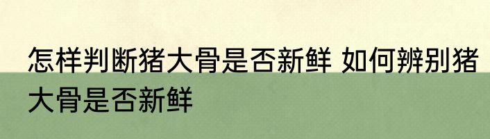 怎样判断猪大骨是否新鲜 如何辨别猪大骨是否新鲜