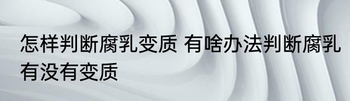 怎样判断腐乳变质 有啥办法判断腐乳有没有变质