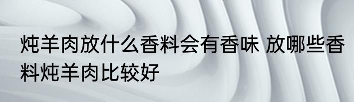 炖羊肉放什么香料会有香味 放哪些香料炖羊肉比较好