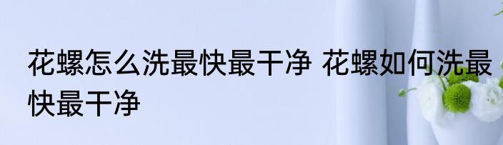 花螺怎么洗最快最干净 花螺如何洗最快最干净