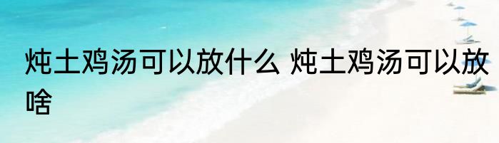 炖土鸡汤可以放什么 炖土鸡汤可以放啥