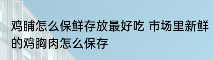 鸡脯怎么保鲜存放最好吃 市场里新鲜的鸡胸肉怎么保存