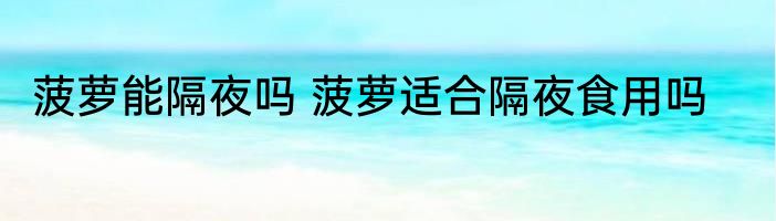 菠萝能隔夜吗 菠萝适合隔夜食用吗
