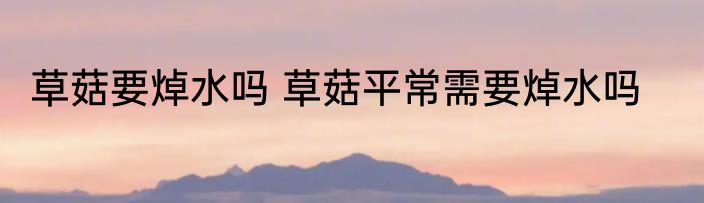 草菇要焯水吗 草菇平常需要焯水吗