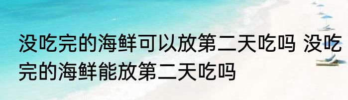 没吃完的海鲜可以放第二天吃吗 没吃完的海鲜能放第二天吃吗