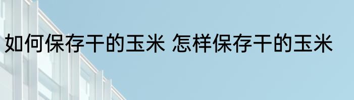 如何保存干的玉米 怎样保存干的玉米