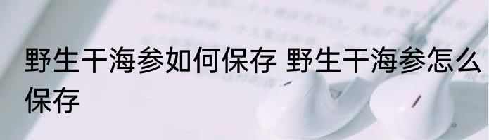 野生干海参如何保存 野生干海参怎么保存