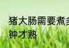 猪大肠需要煮多久才熟 猪大肠煮几分钟才熟