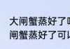 大闸蟹蒸好了吃不完能第二天吃吗 大闸蟹蒸好了可以放第二天吃吗