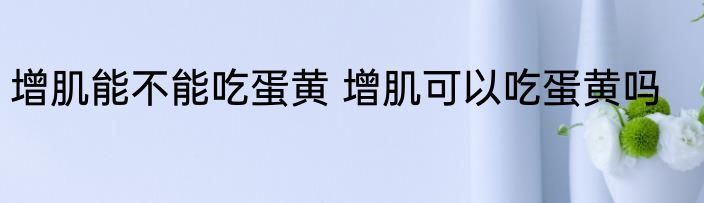 增肌能不能吃蛋黄 增肌可以吃蛋黄吗