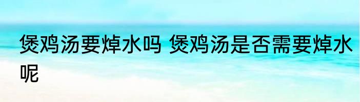 煲鸡汤要焯水吗 煲鸡汤是否需要焯水呢