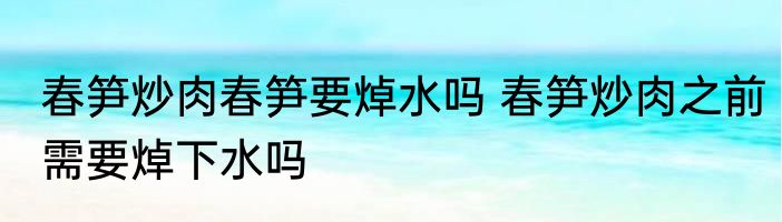 春笋炒肉春笋要焯水吗 春笋炒肉之前需要焯下水吗