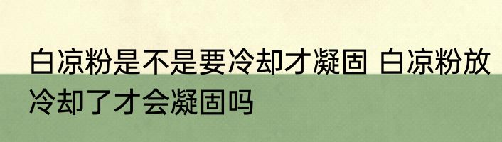 白凉粉是不是要冷却才凝固 白凉粉放冷却了才会凝固吗