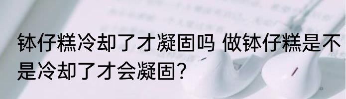 钵仔糕冷却了才凝固吗 做钵仔糕是不是冷却了才会凝固?