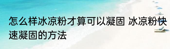 怎么样冰凉粉才算可以凝固 冰凉粉快速凝固的方法
