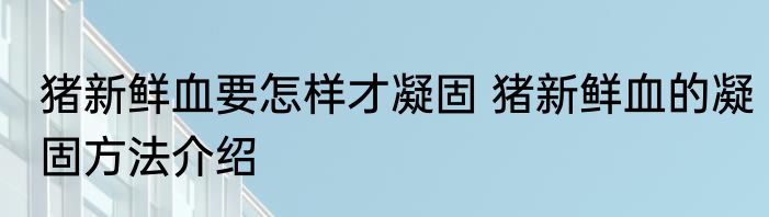 猪新鲜血要怎样才凝固 猪新鲜血的凝固方法介绍