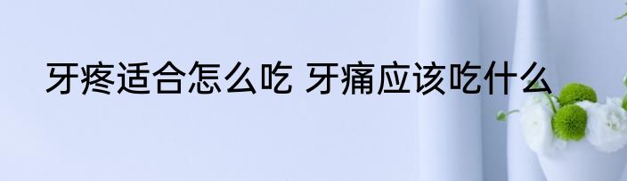 牙疼适合怎么吃 牙痛应该吃什么