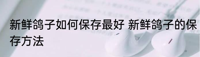 新鲜鸽子如何保存最好 新鲜鸽子的保存方法