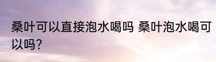 桑叶可以直接泡水喝吗 桑叶泡水喝可以吗？