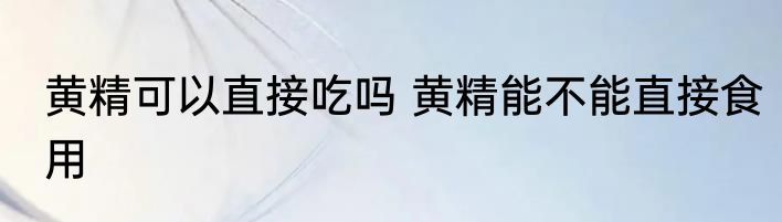 黄精可以直接吃吗 黄精能不能直接食用