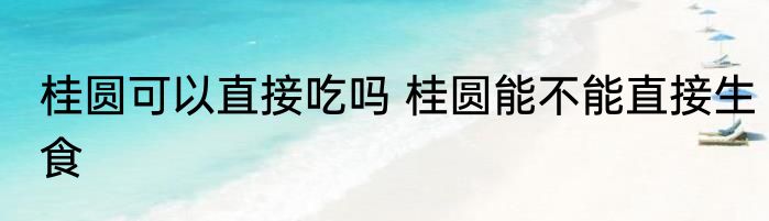 桂圆可以直接吃吗 桂圆能不能直接生食