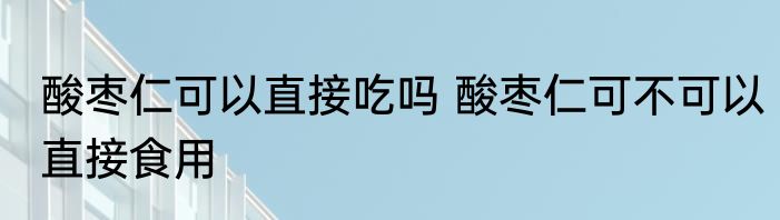 酸枣仁可以直接吃吗 酸枣仁可不可以直接食用