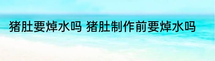 猪肚要焯水吗 猪肚制作前要焯水吗