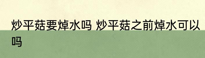 炒平菇要焯水吗 炒平菇之前焯水可以吗