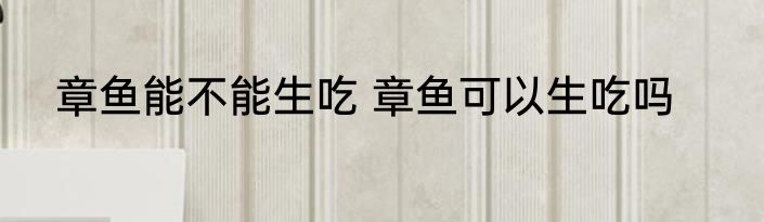 章鱼能不能生吃 章鱼可以生吃吗