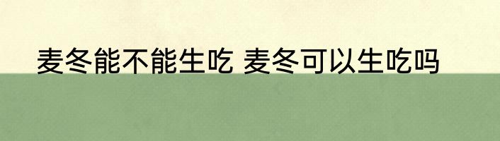 麦冬能不能生吃 麦冬可以生吃吗