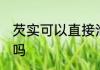 芡实可以直接泡水喝吗 芡实能泡水喝吗