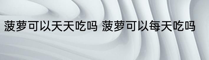 菠萝可以天天吃吗 菠萝可以每天吃吗