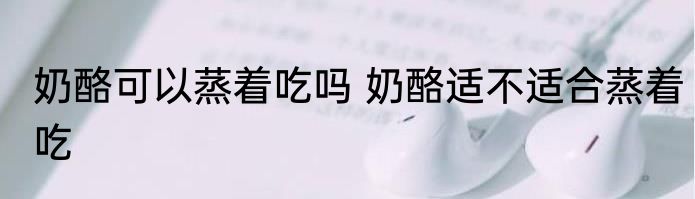 奶酪可以蒸着吃吗 奶酪适不适合蒸着吃