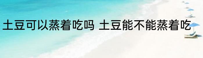 土豆可以蒸着吃吗 土豆能不能蒸着吃