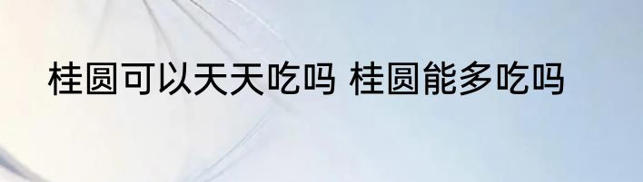 桂圆可以天天吃吗 桂圆能多吃吗
