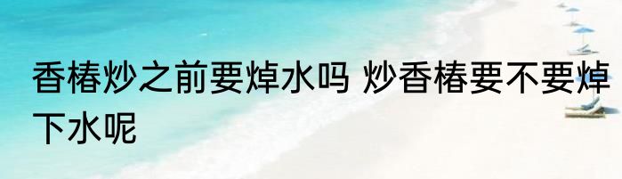 香椿炒之前要焯水吗 炒香椿要不要焯下水呢