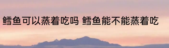 鳕鱼可以蒸着吃吗 鳕鱼能不能蒸着吃