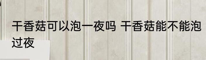 干香菇可以泡一夜吗 干香菇能不能泡过夜