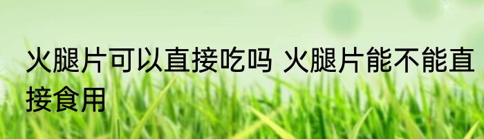 火腿片可以直接吃吗 火腿片能不能直接食用