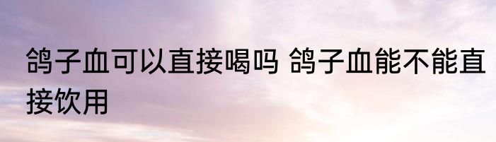 鸽子血可以直接喝吗 鸽子血能不能直接饮用