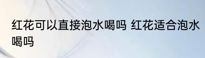 红花可以直接泡水喝吗 红花适合泡水喝吗