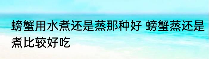 螃蟹用水煮还是蒸那种好 螃蟹蒸还是煮比较好吃