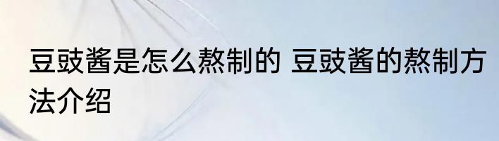 豆豉酱是怎么熬制的 豆豉酱的熬制方法介绍