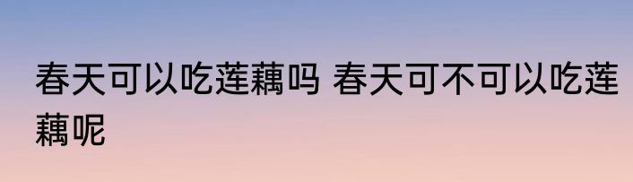 春天可以吃莲藕吗 春天可不可以吃莲藕呢