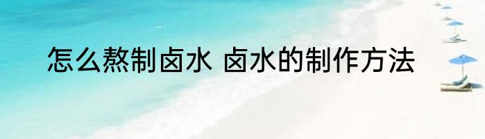 怎么熬制卤水 卤水的制作方法