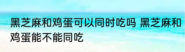 黑芝麻和鸡蛋可以同时吃吗 黑芝麻和鸡蛋能不能同吃