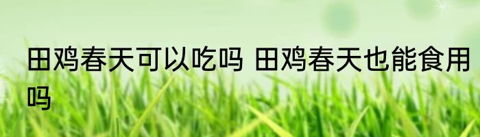 田鸡春天可以吃吗 田鸡春天也能食用吗