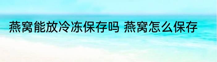 燕窝能放冷冻保存吗 燕窝怎么保存