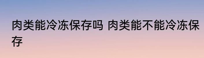 肉类能冷冻保存吗 肉类能不能冷冻保存
