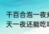 干百合泡一夜煮可以吗 干百合泡了一天一夜还能吃吗